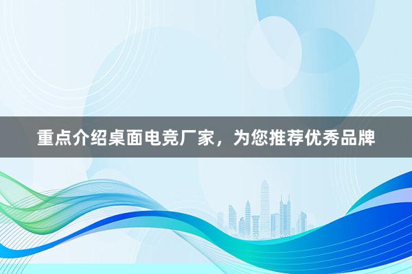 重点介绍桌面电竞厂家，为您推荐优秀品牌