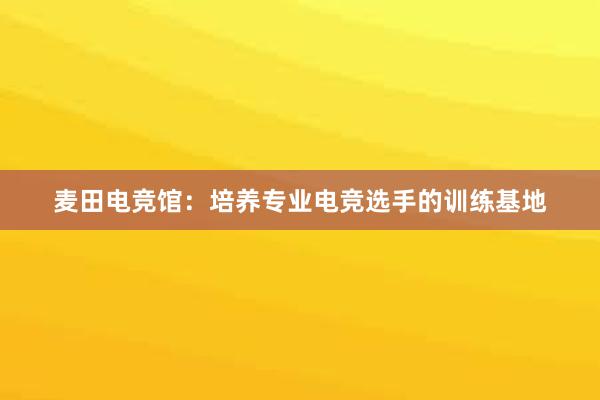 麦田电竞馆：培养专业电竞选手的训练基地